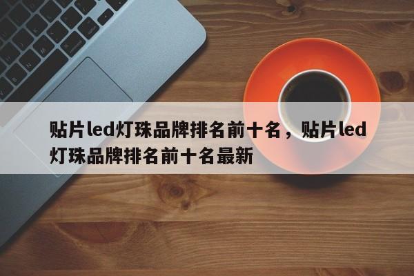贴片led灯珠品牌排名前十名，贴片led灯珠品牌排名前十名最新-第1张图片-LED灯珠-LED灯珠贴片-LED灯珠厂家台宏光电