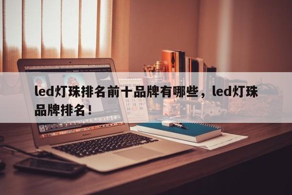 led灯珠排名前十品牌有哪些，led灯珠品牌排名！-第1张图片-LED灯珠-LED灯珠贴片-LED灯珠厂家台宏光电