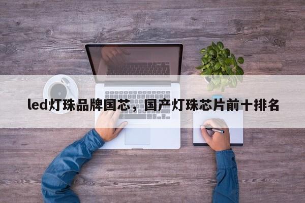 led灯珠品牌国芯，国产灯珠芯片前十排名-第1张图片-LED灯珠-LED灯珠贴片-LED灯珠厂家台宏光电
