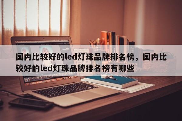 国内比较好的led灯珠品牌排名榜，国内比较好的led灯珠品牌排名榜有哪些-第1张图片-LED灯珠-LED灯珠贴片-LED灯珠厂家台宏光电