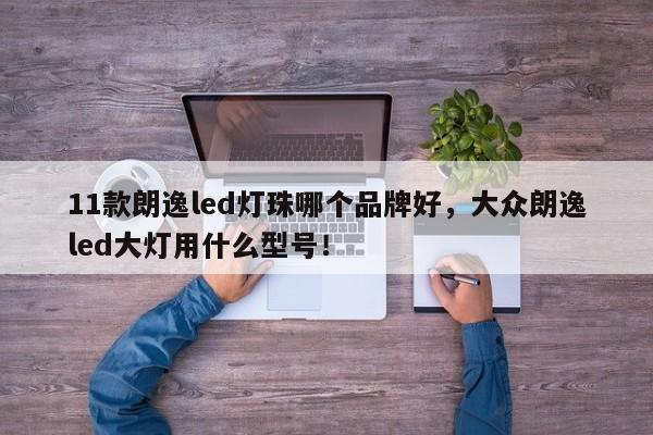 11款朗逸led灯珠哪个品牌好，大众朗逸led大灯用什么型号！-第1张图片-LED灯珠-LED灯珠贴片-LED灯珠厂家台宏光电