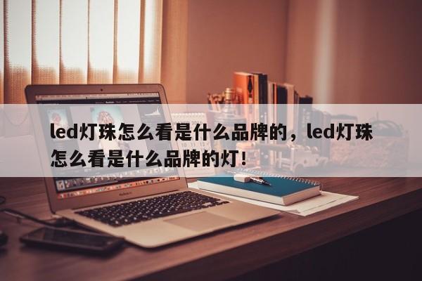 led灯珠怎么看是什么品牌的，led灯珠怎么看是什么品牌的灯！-第1张图片-LED灯珠-LED灯珠贴片-LED灯珠厂家台宏光电