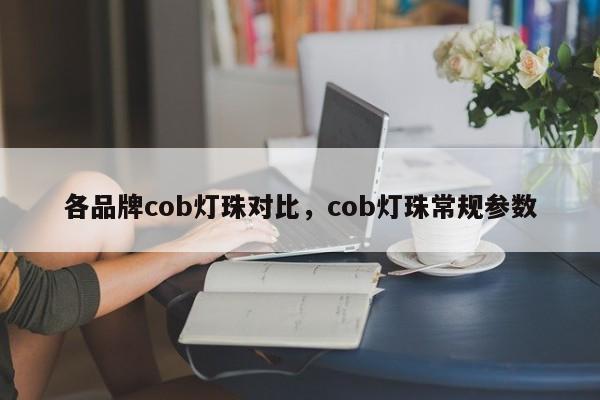 各品牌cob灯珠对比，cob灯珠常规参数-第1张图片-LED灯珠-LED灯珠贴片-LED灯珠厂家台宏光电