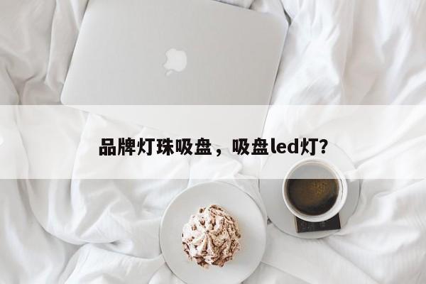 品牌灯珠吸盘，吸盘led灯？-第1张图片-LED灯珠-LED灯珠贴片-LED灯珠厂家台宏光电