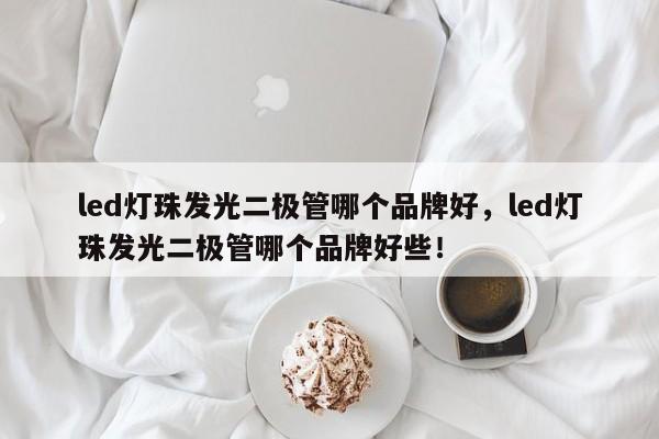 led灯珠发光二极管哪个品牌好，led灯珠发光二极管哪个品牌好些！-第1张图片-LED灯珠-LED灯珠贴片-LED灯珠厂家台宏光电