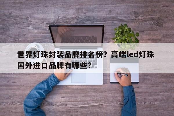 世界灯珠封装品牌排名榜？高端led灯珠 国外进口品牌有哪些？-第1张图片-LED灯珠-LED灯珠贴片-LED灯珠厂家台宏光电
