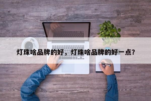 灯珠啥品牌的好，灯珠啥品牌的好一点？-第1张图片-LED灯珠-LED灯珠贴片-LED灯珠厂家台宏光电