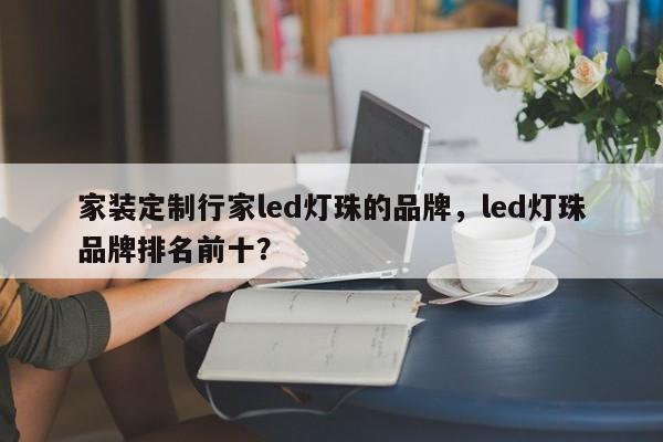 家装定制行家led灯珠的品牌，led灯珠品牌排名前十？-第1张图片-LED灯珠-LED灯珠贴片-LED灯珠厂家台宏光电