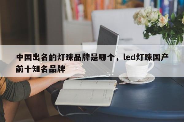 中国出名的灯珠品牌是哪个，led灯珠国产前十知名品牌-第1张图片-LED灯珠-LED灯珠贴片-LED灯珠厂家台宏光电