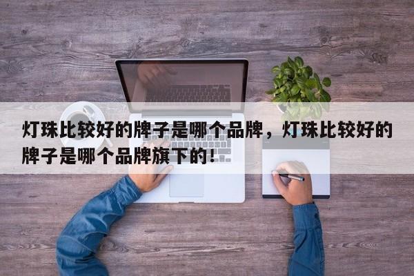 灯珠比较好的牌子是哪个品牌，灯珠比较好的牌子是哪个品牌旗下的！-第1张图片-LED灯珠-LED灯珠贴片-LED灯珠厂家台宏光电
