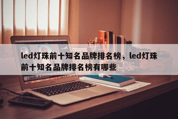 led灯珠前十知名品牌排名榜，led灯珠前十知名品牌排名榜有哪些-第1张图片-LED灯珠-LED灯珠贴片-LED灯珠厂家台宏光电