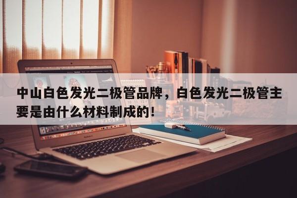 中山白色发光二极管品牌，白色发光二极管主要是由什么材料制成的！-第1张图片-LED灯珠-LED灯珠贴片-LED灯珠厂家台宏光电