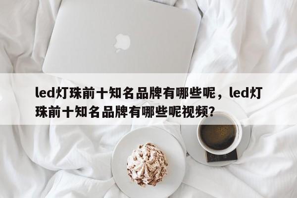 led灯珠前十知名品牌有哪些呢，led灯珠前十知名品牌有哪些呢视频？-第1张图片-LED灯珠-LED灯珠贴片-LED灯珠厂家台宏光电