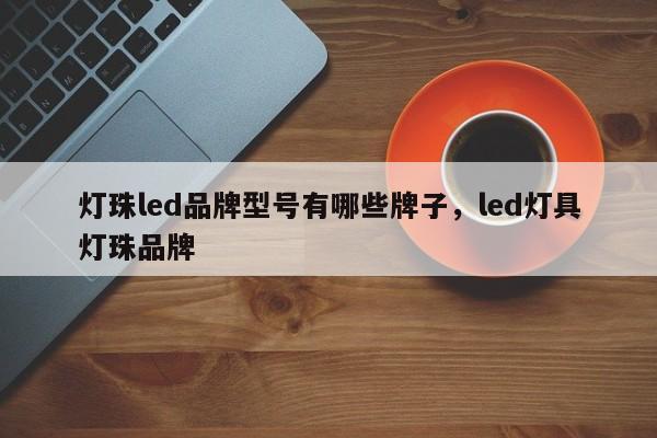 灯珠led品牌型号有哪些牌子，led灯具灯珠品牌-第1张图片-LED灯珠-LED灯珠贴片-LED灯珠厂家台宏光电