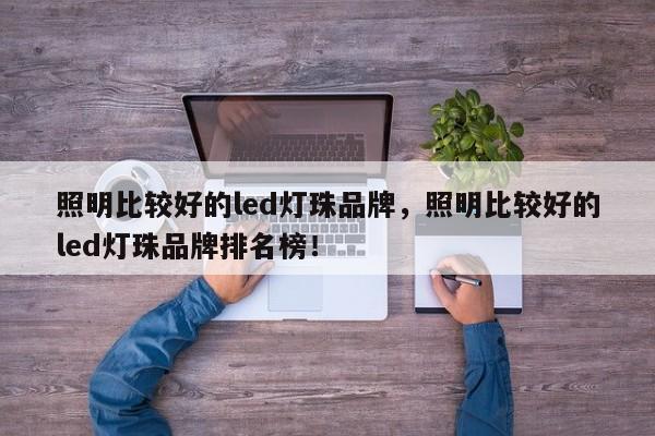 照明比较好的led灯珠品牌，照明比较好的led灯珠品牌排名榜！-第1张图片-LED灯珠-LED灯珠贴片-LED灯珠厂家台宏光电