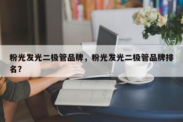 粉光发光二极管品牌，粉光发光二极管品牌排名？-第1张图片-LED灯珠-LED灯珠贴片-LED灯珠厂家台宏光电