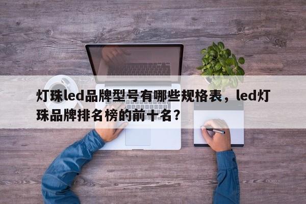 灯珠led品牌型号有哪些规格表，led灯珠品牌排名榜的前十名？-第1张图片-LED灯珠-LED灯珠贴片-LED灯珠厂家台宏光电