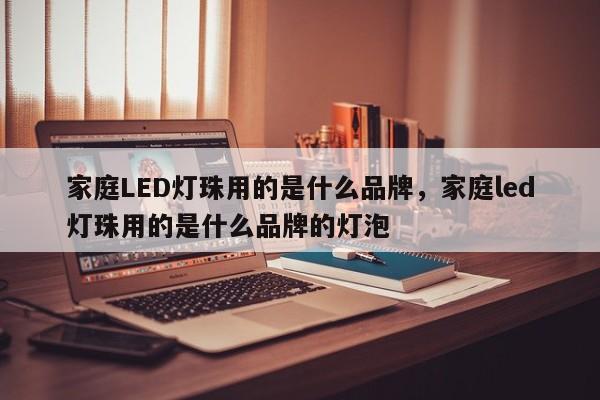 家庭LED灯珠用的是什么品牌,家庭led灯珠用的是什么品牌的灯泡-第1张图片-LED灯珠-LED灯珠贴片-LED灯珠厂家台宏光电 家庭LED灯珠用的是什么品牌,家庭led灯珠用的是什么品牌的灯泡-第1张图片-LED灯珠-LED灯珠贴片-LED灯珠厂家台宏光电