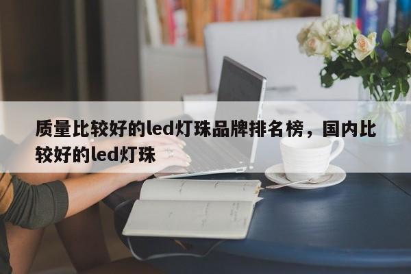 质量比较好的led灯珠品牌排名榜，国内比较好的led灯珠-第1张图片-LED灯珠-LED灯珠贴片-LED灯珠厂家台宏光电