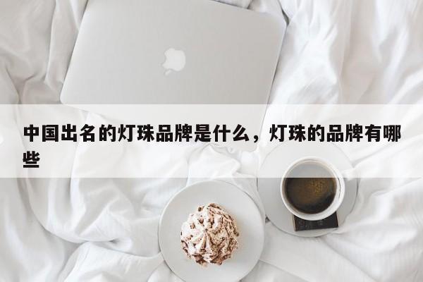 中国出名的灯珠品牌是什么，灯珠的品牌有哪些-第1张图片-LED灯珠-LED灯珠贴片-LED灯珠厂家台宏光电