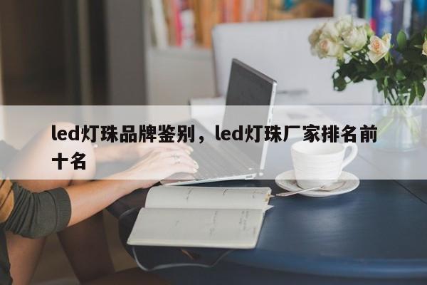 led灯珠品牌鉴别，led灯珠厂家排名前十名-第1张图片-LED灯珠-LED灯珠贴片-LED灯珠厂家台宏光电