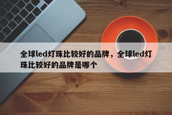 全球led灯珠比较好的品牌，全球led灯珠比较好的品牌是哪个-第1张图片-LED灯珠-LED灯珠贴片-LED灯珠厂家台宏光电