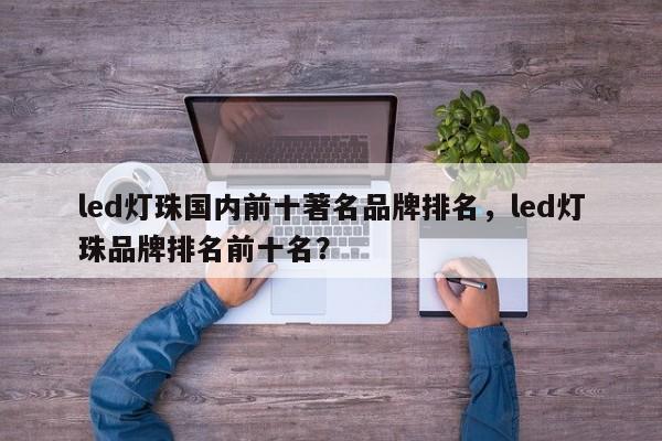 led灯珠国内前十著名品牌排名，led灯珠品牌排名前十名？-第1张图片-LED灯珠-LED灯珠贴片-LED灯珠厂家台宏光电