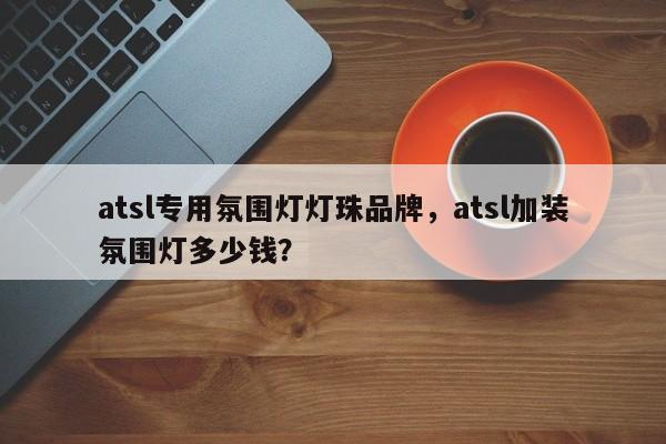 atsl专用氛围灯灯珠品牌，atsl加装氛围灯多少钱？-第1张图片-LED灯珠-LED灯珠贴片-LED灯珠厂家台宏光电
