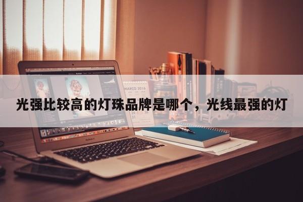 光强比较高的灯珠品牌是哪个，光线最强的灯-第1张图片-LED灯珠-LED灯珠贴片-LED灯珠厂家台宏光电