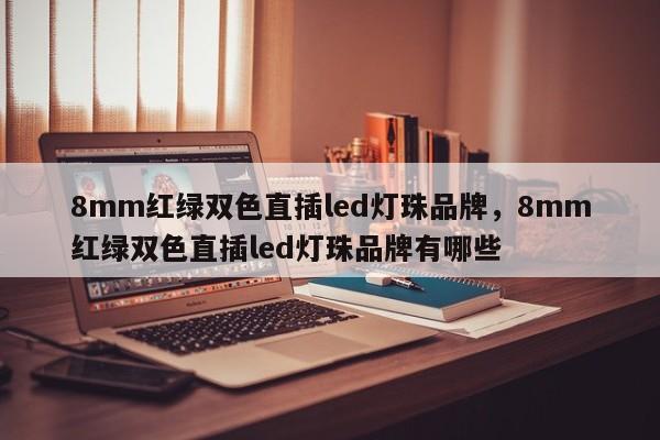 8mm红绿双色直插led灯珠品牌，8mm红绿双色直插led灯珠品牌有哪些-第1张图片-LED灯珠-LED灯珠贴片-LED灯珠厂家台宏光电