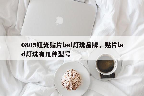 0805红光贴片led灯珠品牌，贴片led灯珠有几种型号-第1张图片-LED灯珠-LED灯珠贴片-LED灯珠厂家台宏光电
