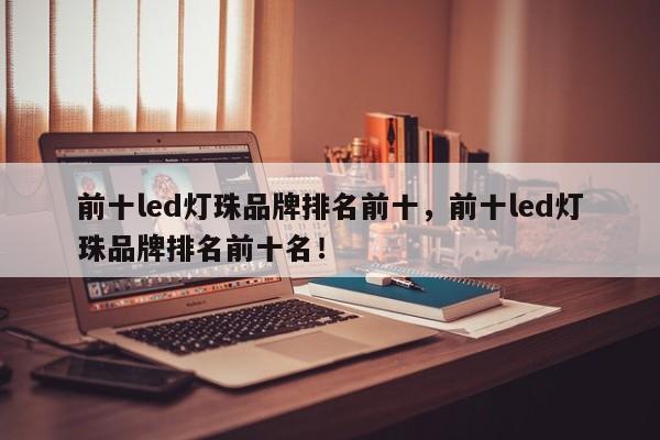 前十led灯珠品牌排名前十，前十led灯珠品牌排名前十名！-第1张图片-LED灯珠-LED灯珠贴片-LED灯珠厂家台宏光电