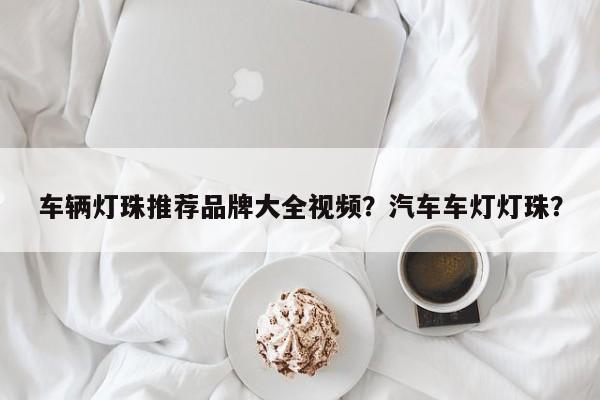 车辆灯珠推荐品牌大全视频？汽车车灯灯珠？-第1张图片-LED灯珠-LED灯珠贴片-LED灯珠厂家台宏光电