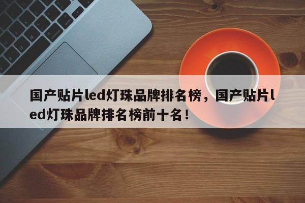 国产贴片led灯珠品牌排名榜，国产贴片led灯珠品牌排名榜前十名！-第1张图片-LED灯珠-LED灯珠贴片-LED灯珠厂家台宏光电
