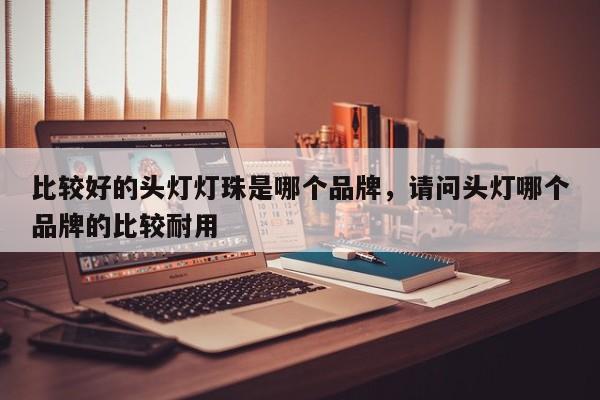 比较好的头灯灯珠是哪个品牌，请问头灯哪个品牌的比较耐用-第1张图片-LED灯珠-LED灯珠贴片-LED灯珠厂家台宏光电