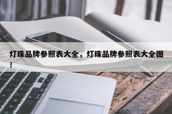 灯珠品牌参照表大全，灯珠品牌参照表大全图！-第1张图片-LED灯珠-LED灯珠贴片-LED灯珠厂家台宏光电