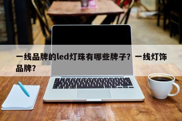 一线品牌的led灯珠有哪些牌子？一线灯饰品牌？-第1张图片-LED灯珠-LED灯珠贴片-LED灯珠厂家台宏光电