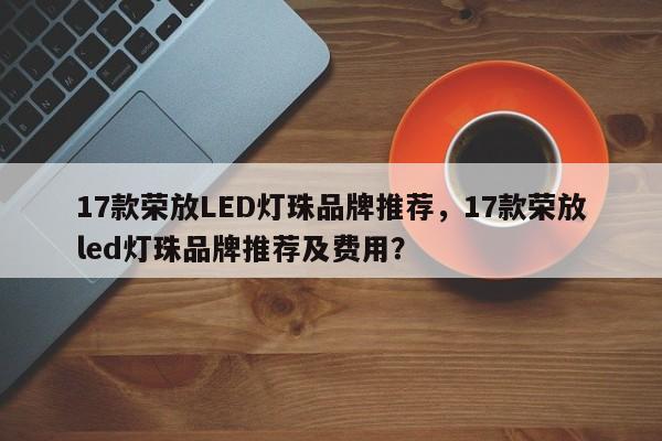 17款荣放LED灯珠品牌推荐，17款荣放led灯珠品牌推荐及费用？-第1张图片-LED灯珠-LED灯珠贴片-LED灯珠厂家台宏光电