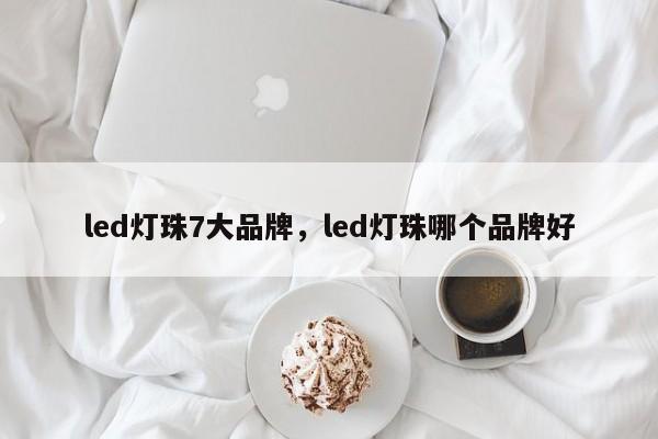 led灯珠7大品牌，led灯珠哪个品牌好-第1张图片-LED灯珠-LED灯珠贴片-LED灯珠厂家台宏光电