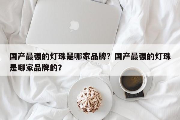 国产最强的灯珠是哪家品牌？国产最强的灯珠是哪家品牌的？-第1张图片-LED灯珠-LED灯珠贴片-LED灯珠厂家台宏光电
