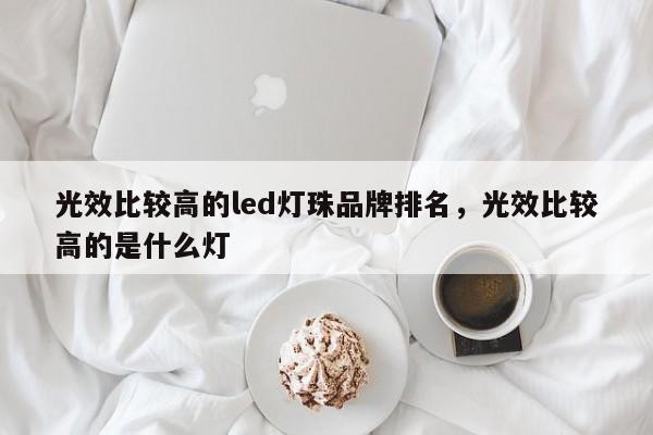 光效比较高的led灯珠品牌排名，光效比较高的是什么灯-第1张图片-LED灯珠-LED灯珠贴片-LED灯珠厂家台宏光电