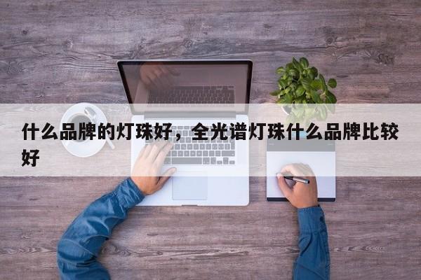 什么品牌的灯珠好，全光谱灯珠什么品牌比较好-第1张图片-LED灯珠-LED灯珠贴片-LED灯珠厂家台宏光电