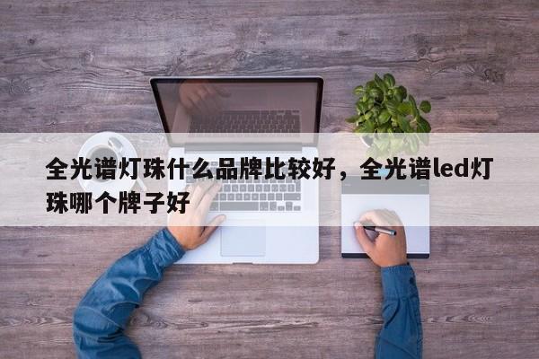 全光谱灯珠什么品牌比较好，全光谱led灯珠哪个牌子好-第1张图片-LED灯珠-LED灯珠贴片-LED灯珠厂家台宏光电