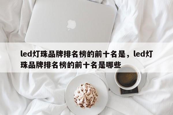 led灯珠品牌排名榜的前十名是，led灯珠品牌排名榜的前十名是哪些-第1张图片-LED灯珠-LED灯珠贴片-LED灯珠厂家台宏光电