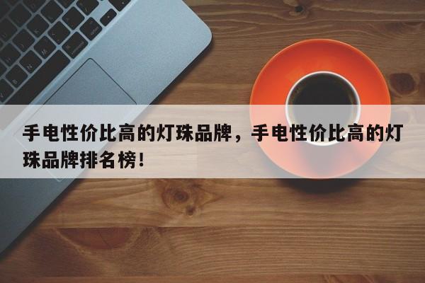 手电性价比高的灯珠品牌，手电性价比高的灯珠品牌排名榜！-第1张图片-LED灯珠-LED灯珠贴片-LED灯珠厂家台宏光电