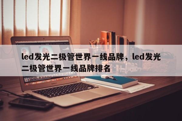 led发光二极管世界一线品牌，led发光二极管世界一线品牌排名-第1张图片-LED灯珠-LED灯珠贴片-LED灯珠厂家台宏光电