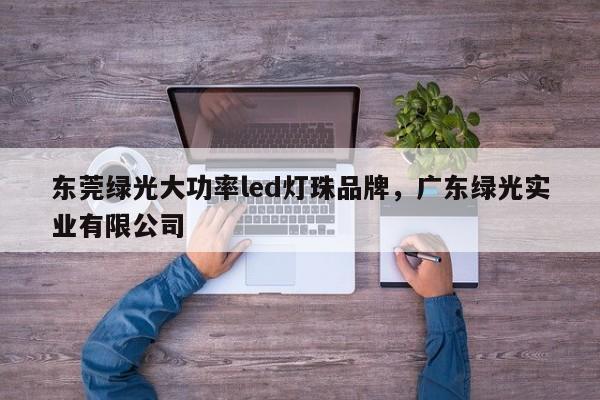 东莞绿光大功率led灯珠品牌，广东绿光实业有限公司-第1张图片-LED灯珠-LED灯珠贴片-LED灯珠厂家台宏光电