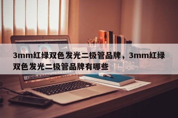 3mm红绿双色发光二极管品牌，3mm红绿双色发光二极管品牌有哪些-第1张图片-LED灯珠-LED灯珠贴片-LED灯珠厂家台宏光电