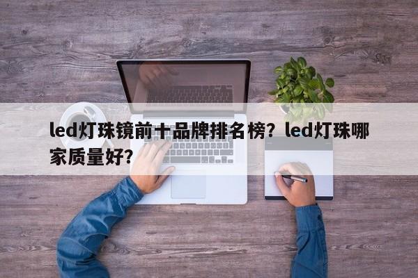 led灯珠镜前十品牌排名榜？led灯珠哪家质量好？-第1张图片-LED灯珠-LED灯珠贴片-LED灯珠厂家台宏光电