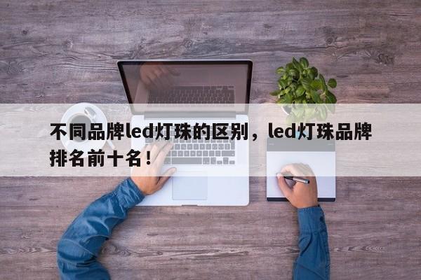 不同品牌led灯珠的区别，led灯珠品牌排名前十名！-第1张图片-LED灯珠-LED灯珠贴片-LED灯珠厂家台宏光电